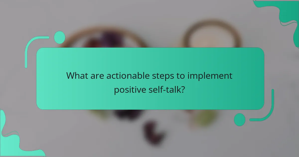 What are actionable steps to implement positive self-talk?